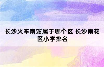 长沙火车南站属于哪个区 长沙雨花区小学排名